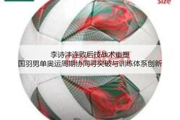 李诗沣连败后技战术重塑 国羽男单奥运周期协同寻突破与训练体系创新
